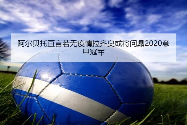 阿尔贝托直言若无疫情拉齐奥或将问鼎2020意甲冠军